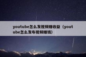 youtube怎么发视频赚收益（youtube怎么发布视频赚钱）