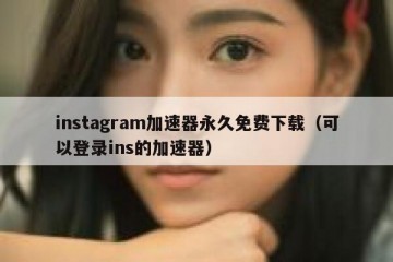 instagram加速器永久免费下载（可以登录ins的加速器）