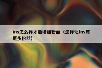 ins怎么样才能增加粉丝（怎样让ins有更多粉丝）
