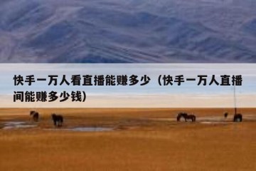 快手一万人看直播能赚多少（快手一万人直播间能赚多少钱）