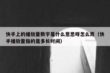 快手上的播放量数字是什么意思呀怎么弄（快手播放量指的是多长时间）