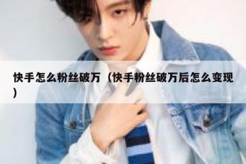 快手怎么粉丝破万（快手粉丝破万后怎么变现）