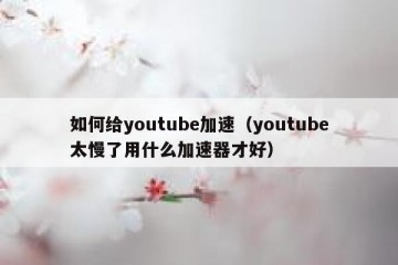 如何给youtube加速（youtube太慢了用什么加速器才好）