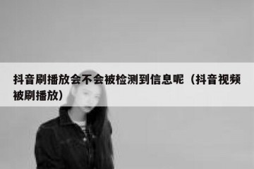 抖音刷播放会不会被检测到信息呢（抖音视频被刷播放）