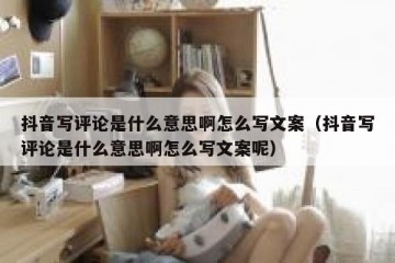 抖音写评论是什么意思啊怎么写文案（抖音写评论是什么意思啊怎么写文案呢）