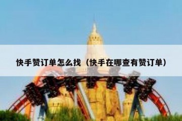 快手赞订单怎么找（快手在哪查有赞订单）