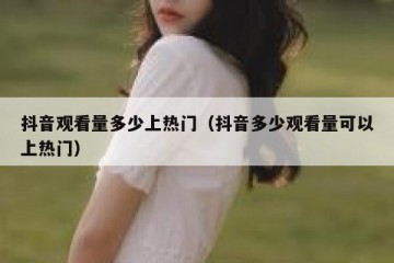 抖音观看量多少上热门（抖音多少观看量可以上热门）