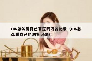 ins怎么看自己看过的内容记录（ins怎么看自己的浏览记录）