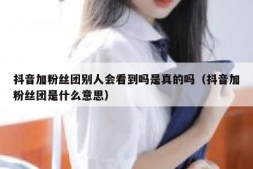 抖音加粉丝团别人会看到吗是真的吗（抖音加粉丝团是什么意思）