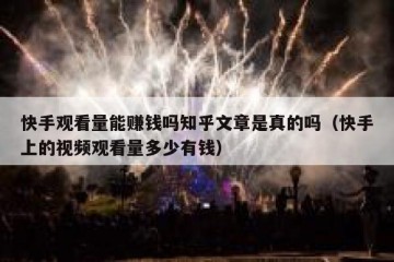 快手观看量能赚钱吗知乎文章是真的吗（快手上的视频观看量多少有钱）