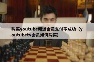 购买youtube频道会员支付不成功（youtubetv会员如何购买）