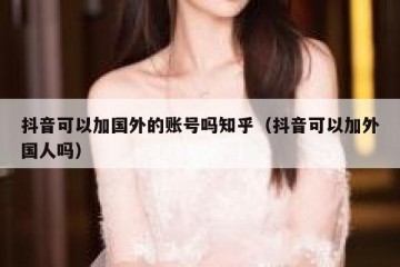 抖音可以加国外的账号吗知乎（抖音可以加外国人吗）