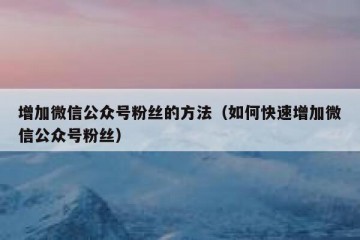 增加微信公众号粉丝的方法（如何快速增加微信公众号粉丝）