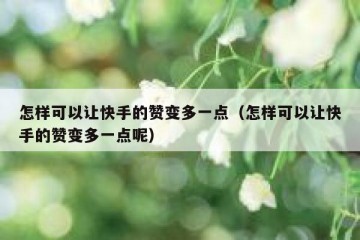 怎样可以让快手的赞变多一点（怎样可以让快手的赞变多一点呢）