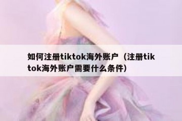 如何注册tiktok海外账户（注册tiktok海外账户需要什么条件）