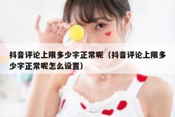 抖音评论上限多少字正常呢（抖音评论上限多少字正常呢怎么设置）