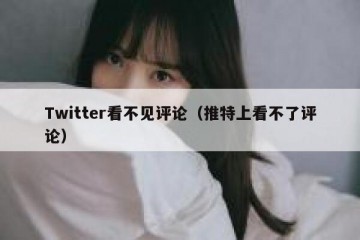 Twitter看不见评论（推特上看不了评论）