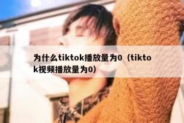 为什么tiktok播放量为0（tiktok视频播放量为0）