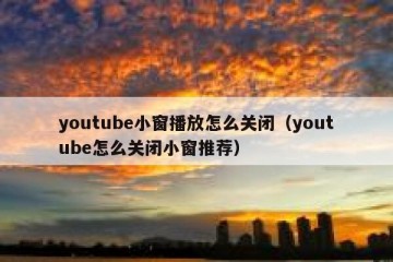 youtube小窗播放怎么关闭（youtube怎么关闭小窗推荐）