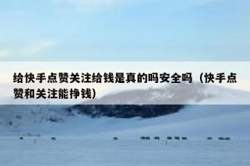 给快手点赞关注给钱是真的吗安全吗（快手点赞和关注能挣钱）