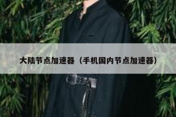 大陆节点加速器（手机国内节点加速器）