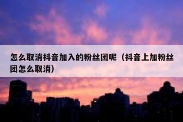 怎么取消抖音加入的粉丝团呢（抖音上加粉丝团怎么取消）