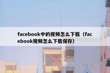 facebook中的视频怎么下载（facebook视频怎么下载保存）