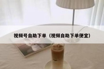 视频号自助下单（视频自助下单便宜）