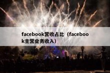 facebook营收占比（facebook主营业务收入）