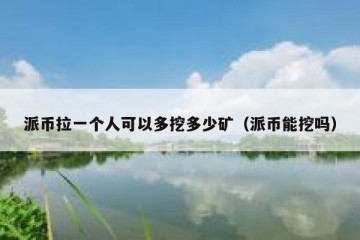 派币拉一个人可以多挖多少矿（派币能挖吗）