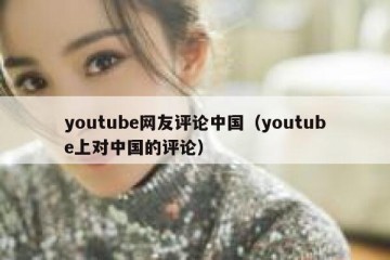 youtube网友评论中国（youtube上对中国的评论）