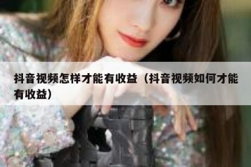 抖音视频怎样才能有收益（抖音视频如何才能有收益）