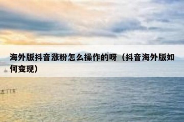 海外版抖音涨粉怎么操作的呀（抖音海外版如何变现）