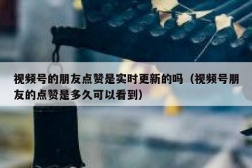 视频号的朋友点赞是实时更新的吗（视频号朋友的点赞是多久可以看到）