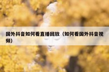 国外抖音如何看直播回放（如何看国外抖音视频）