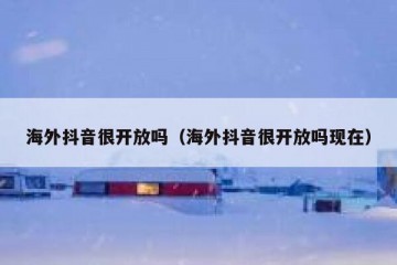 海外抖音很开放吗（海外抖音很开放吗现在）