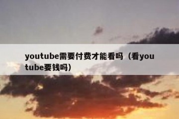 youtube需要付费才能看吗（看youtube要钱吗）