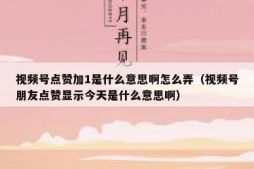 视频号点赞加1是什么意思啊怎么弄（视频号朋友点赞显示今天是什么意思啊）