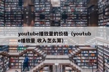 youtube播放量的价格（youtube播放量 收入怎么算）