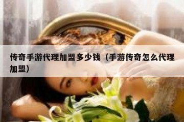 传奇手游代理加盟多少钱（手游传奇怎么代理加盟）