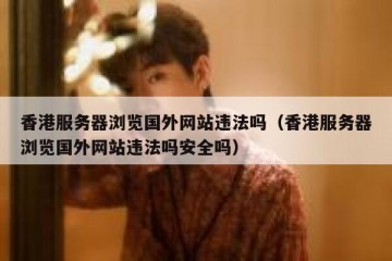 香港服务器浏览国外网站违法吗（香港服务器浏览国外网站违法吗安全吗）