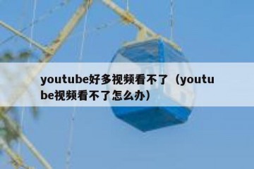 youtube好多视频看不了（youtube视频看不了怎么办）