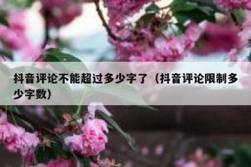 抖音评论不能超过多少字了（抖音评论限制多少字数）