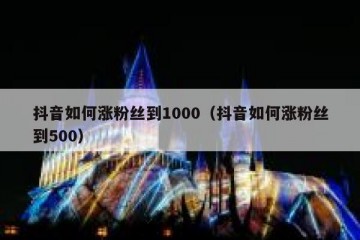 抖音如何涨粉丝到1000（抖音如何涨粉丝到500）