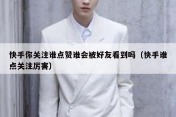 快手你关注谁点赞谁会被好友看到吗（快手谁点关注厉害）