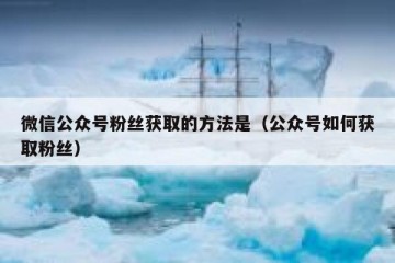 微信公众号粉丝获取的方法是（公众号如何获取粉丝）