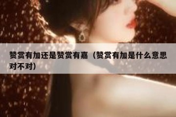 赞赏有加还是赞赏有嘉（赞赏有加是什么意思对不对）