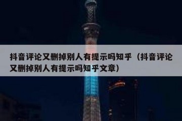 抖音评论又删掉别人有提示吗知乎（抖音评论又删掉别人有提示吗知乎文章）