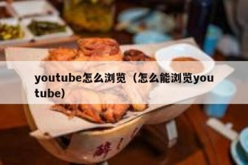 youtube怎么浏览（怎么能浏览youtube）