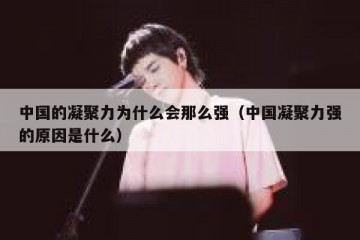 中国的凝聚力为什么会那么强（中国凝聚力强的原因是什么）